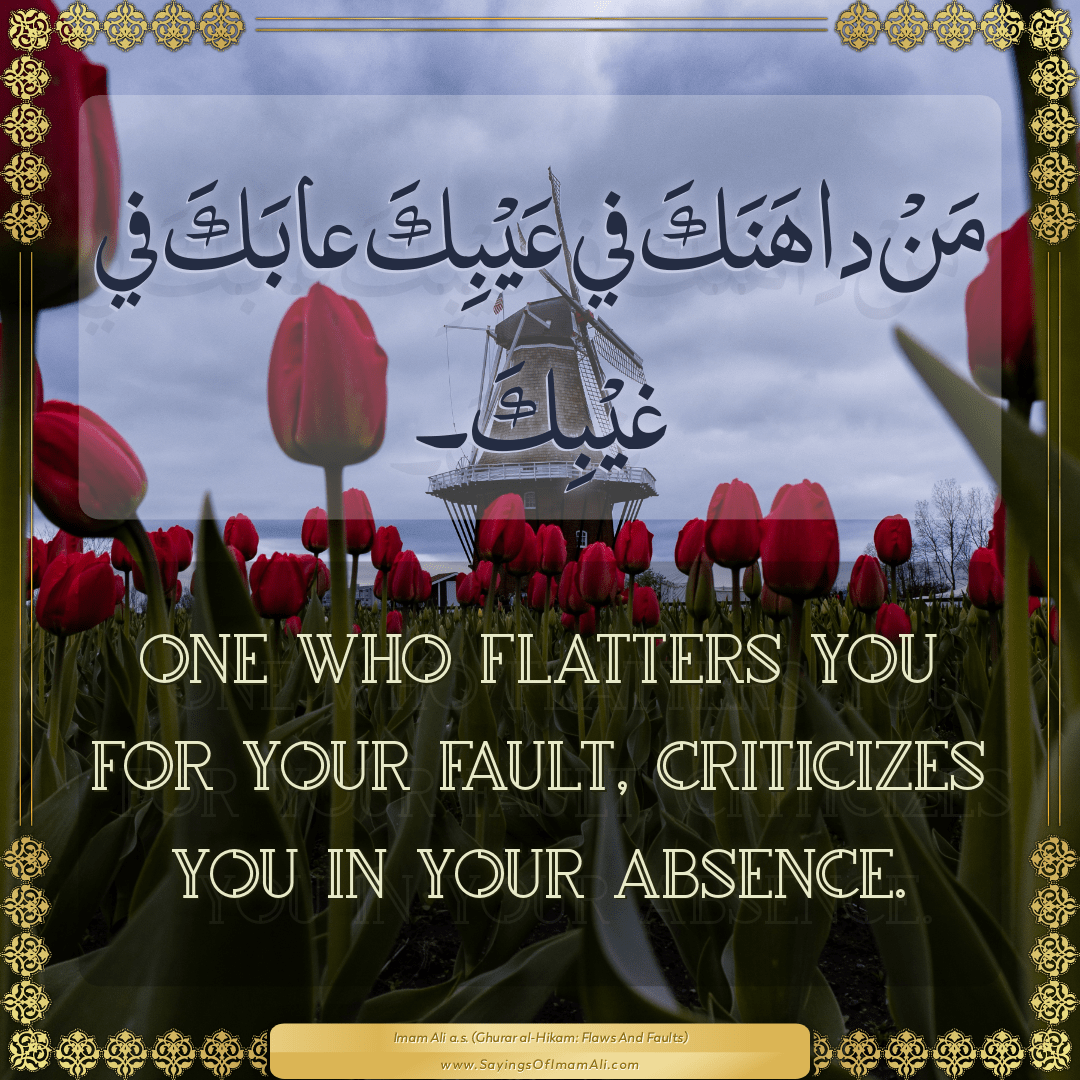 One who flatters you for your fault, criticizes you in your absence.